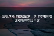 蜜桃成熟时在线播放，李时珍电影在线观看完整版中文