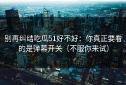别再纠结吃瓜51好不好：你真正要看的是弹幕开关（不服你来试）