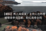 【爆料】秀人网突发：主持人在昨晚被曝曾参与花絮，脸红席卷全网