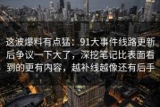 这波爆料有点猛：91大事件线路更新后争议一下大了，深挖笔记比表面看到的更有内容，越补线越像还有后手