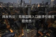 网友热议：觅圈官网入口崩溃引爆话题竟然…