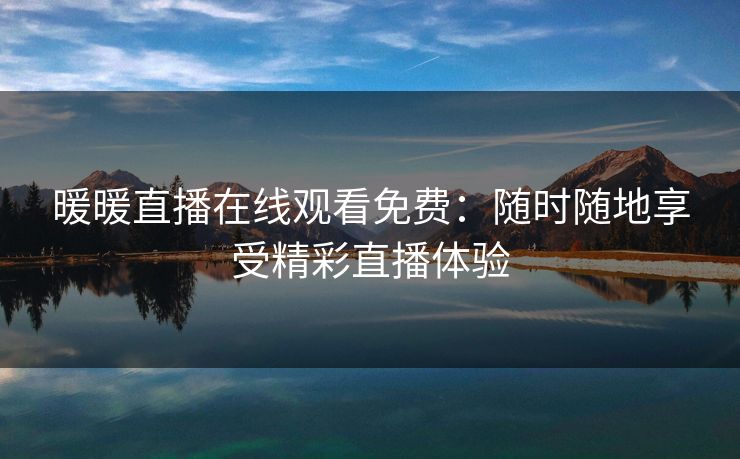 暖暖直播在线观看免费：随时随地享受精彩直播体验