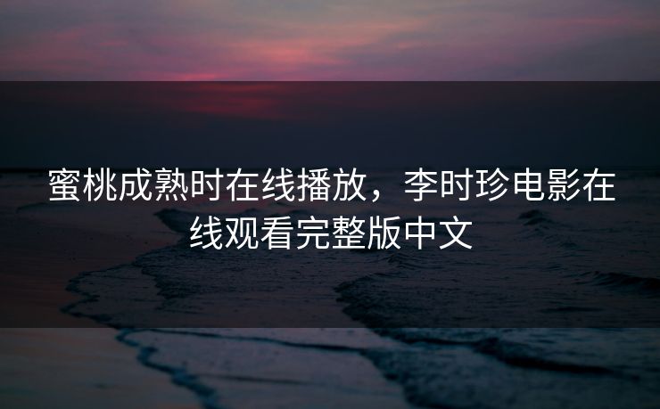 蜜桃成熟时在线播放，李时珍电影在线观看完整版中文