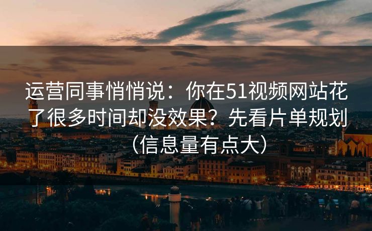 运营同事悄悄说：你在51视频网站花了很多时间却没效果？先看片单规划（信息量有点大）