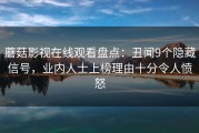 蘑菇影视在线观看盘点：丑闻9个隐藏信号，业内人士上榜理由十分令人愤怒
