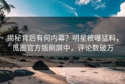揭秘背后有何内幕？明星被曝猛料，觅圈官方版刷屏中，评论数破万