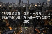 51网在线观看：这波不只是吃瓜，旧照细节更扎眼，真不是一句巧合能带过的