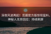 深夜风波再起！觅圈官方版惊现猛料，神秘人无奈回应：持续刷屏