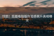 愤怒！觅圈电脑版体验感飙升真相曝光