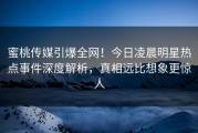 蜜桃传媒引爆全网！今日凌晨明星热点事件深度解析，真相远比想象更惊人