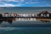 觅圈官网入口隐藏玩法曝光，开心背后原因让人震惊
