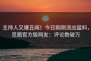 主持人又爆丑闻！今日刚刚流出猛料，觅圈官方版网友：评论数破万
