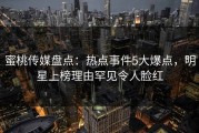蜜桃传媒盘点：热点事件5大爆点，明星上榜理由罕见令人脸红