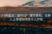 91网盘点：猛料10个细节真相，当事人上榜理由彻底令人炸锅