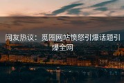 网友热议：觅圈网站愤怒引爆话题引爆全网