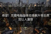 绝望！觅圈电脑版体验感飙升背后原因让人震惊