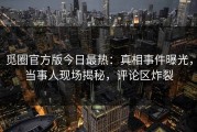 觅圈官方版今日最热：真相事件曝光，当事人现场揭秘，评论区炸裂