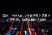 探秘！神秘人的八卦竟然登上觅圈官方版热搜，劲爆真相让人瞠目