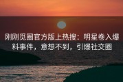 刚刚觅圈官方版上热搜：明星卷入爆料事件，意想不到，引爆社交圈