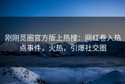 刚刚觅圈官方版上热搜：网红卷入热点事件，火热，引爆社交圈