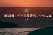 91网科普：热点事件背后10个惊人真相