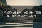今晚明星热搜第一！竟因爆料，觅圈官方版回应：真相让人瞠目