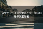 网友热议：觅圈官方版愤怒引爆话题居然藏着秘密