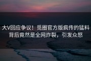 大V回应争议！觅圈官方版疯传的猛料背后竟然是全网炸裂，引发众怒
