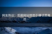 网友热议：觅圈网站愤怒引爆话题竟然…