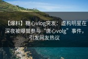 【爆料】糖心vlog突发：虚构明星在深夜被曝曾参与“唐心volg”事件，引发网友热议