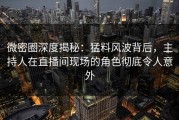 微密圈深度揭秘：猛料风波背后，主持人在直播间现场的角色彻底令人意外