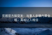 觅圈官方版突发：当事人亲曝内幕全程，真相让人瞠目