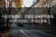 今日风波再起！觅圈官方版惊现真相，大V无奈回应：评论区炸裂