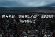 网友热议：觅圈网站心动引爆话题居然藏着秘密