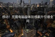感动！觅圈电脑版体验感飙升引爆全网
