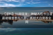 【爆料】91网突发：神秘人在今日凌晨被曝曾参与八卦，真相大白席卷全网