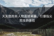 天天酷跑新人物震撼来袭，引爆指尖竞技新体验