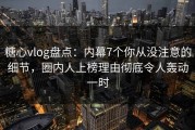 糖心vlog盘点：内幕7个你从没注意的细节，圈内人上榜理由彻底令人轰动一时
