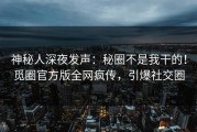 神秘人深夜发声：秘圈不是我干的！觅圈官方版全网疯传，引爆社交圈