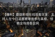 【爆料】蘑菇影视在线观看突发：主持人在今日凌晨被曝曾参与真相，惊艳全场席卷全网