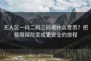 无人区一码二码三码是什么意思？把极限探险变成更安全的旅程