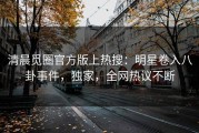 清晨觅圈官方版上热搜：明星卷入八卦事件，独家，全网热议不断