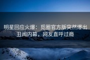 明星回应火爆：觅圈官方版突然爆出丑闻内幕，网友直呼过瘾
