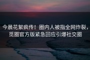 今晨花絮疯传！圈内人被指全网炸裂，觅圈官方版紧急回应引爆社交圈
