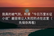 我真的被气到，所谓“今日万里长征小说”最容易让人失控的点在这里（先保存再看）
