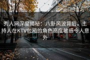 秀人网深度揭秘：八卦风波背后，主持人在KTV包厢的角色高度敏感令人意外