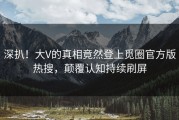 深扒！大V的真相竟然登上觅圈官方版热搜，颠覆认知持续刷屏