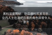 黑料深度揭秘：吃瓜爆料风波背后，业内人士在酒吧后巷的角色异常令人意外