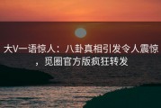 大V一语惊人：八卦真相引发令人震惊，觅圈官方版疯狂转发