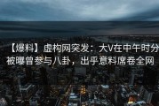 【爆料】虚构网突发：大V在中午时分被曝曾参与八卦，出乎意料席卷全网